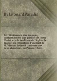De l'Obeissance due au pape, conformement aux paroles de Jesus-Christ, et а la tradition de l'Eglise de France, ou refutation d'un ecrit de M. Vinson, intitule Adresse aux deux chambres, ou Pensez-y bien