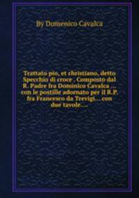 Trattato pio, et christiano, detto Specchio di croce . Composto dal R. Padre fra Dominico Cavalca ... con le postille adornato per il R.P. fra Francesco da Trevigi... con due tavole....