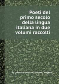 Poeti del primo secolo della lingua italiana in due volumi raccolti