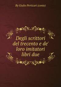 Degli scrittori del trecento e de` loro imitatori libri due