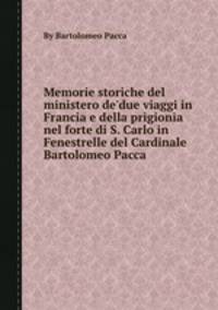 Memorie storiche del ministero de'due viaggi in Francia e della prigioniа nel forte di S. Carlo in Fenestrelle del Cardinale Bartolomeo Pacca