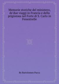 Memorie storiche del ministero, de'due viaggi in Francia e della prigionмa nel Forte di S. Carlo in Fenestrelle