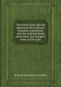 The history of the life and adventures of mr. Duncan Campbell, a gentleman, who tho` deaf and dumb, writes down any stranger`s name at first sight