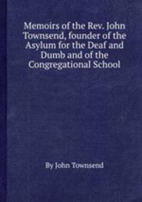 Memoirs of the Rev. John Townsend, founder of the Asylum for the Deaf and Dumb and of the Congregational School