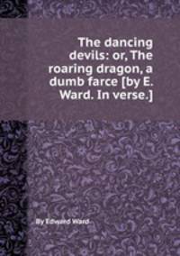 The dancing devils: or, The roaring dragon, a dumb farce [by E. Ward. In verse.].