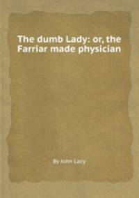 The dumb Lady: or, the Farriar made physician