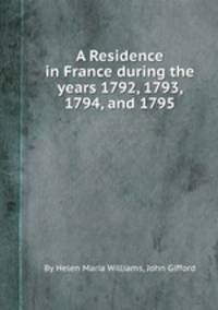 A Residence in France during the years 1792, 1793, 1794, and 1795