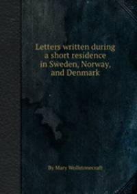 Letters written during a short residence in Sweden, Norway, and Denmark