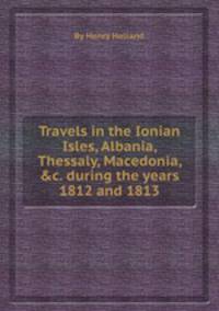 Travels in the Ionian Isles, Albania, Thessaly, Macedonia, &c. during the years 1812 and 1813
