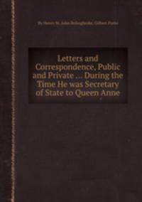 Letters and Correspondence, Public and Private ... During the Time He was Secretary of State to Queen Anne