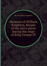 Memoirs of William Knighton, Keeper of the privy purse during the reign of King George IV.