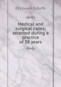 Medical and surgical cases; selected during a practice of 38 years