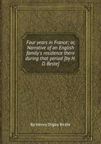 Four years in France; or, Narrative of an English family`s residence there during that period [by H.D. Beste].