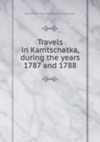 Travels in Kamtschatka, during the years 1787 and 1788