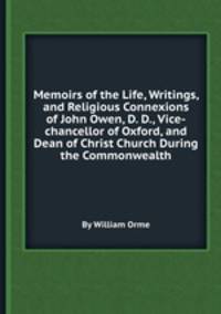 Memoirs of the Life, Writings, and Religious Connexions of John Owen, D. D., Vice-chancellor of Oxford, and Dean of Christ Church During the Commonwealth