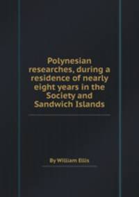 Polynesian researches, during a residence of nearly eight years in the Society and Sandwich Islands