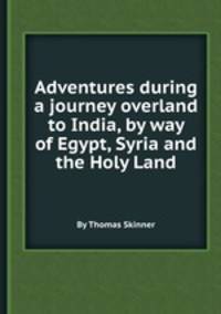 Adventures during a journey overland to India, by way of Egypt, Syria and the Holy Land