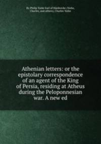 Athenian letters: or the epistolary correspondence of an agent of the King of Persia, residing at Atheus during the Peloponnesian war. A new ed