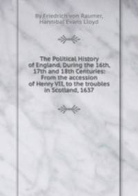 The Political History of England, During the 16th, 17th and 18th Centuries: From the accession of Henry VII, to the troubles in Scotland, 1637