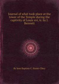 Journal of what took place at the tower of the Temple during the captivity of Louis xvi, tr. by J. Bennett