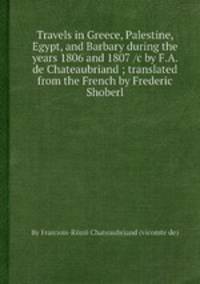 Travels in Greece, Palestine, Egypt, and Barbary during the years 1806 and 1807 /c by F.A. de Chateaubriand ; translated from the French by Frederic Shoberl