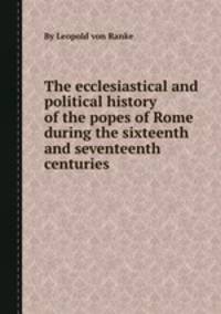 The ecclesiastical and political history of the popes of Rome during the sixteenth and seventeenth centuries