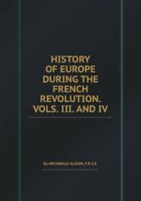HISTORY OF EUROPE DURING THE FRENCH REVOLUTION. VOLS. III. AND IV.