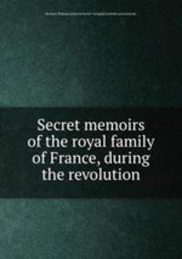 Secret memoirs of the royal family of France, during the revolution