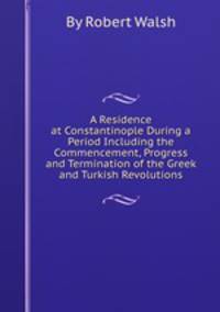 A Residence at Constantinople During a Period Including the Commencement, Progress and Termination of the Greek and Turkish Revolutions