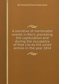 A narrative of memorable events in Paris, preceding the capitulation and during the occupancy of that city by the allied armies in the year 1814
