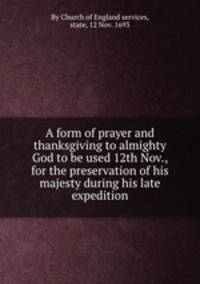 A form of prayer and thanksgiving to almighty God to be used 12th Nov., for the preservation of his majesty during his late expedition