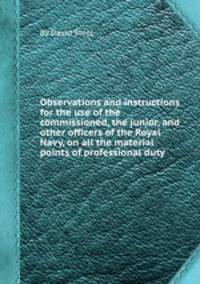 Observations and instructions for the use of the commissioned, the junior, and other officers of the Royal Navy, on all the material points of professional duty