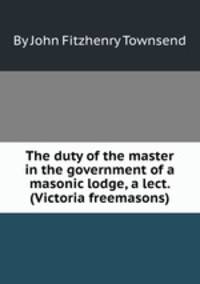 The duty of the master in the government of a masonic lodge, a lect. (Victoria freemasons).