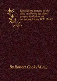Ejaculatory prayer; or the duty of offering up short prayers to God on all occasions [ed. by W.F. Hook].