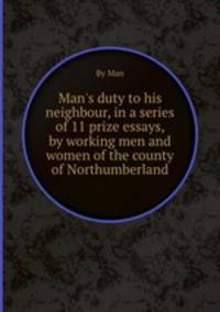Man`s duty to his neighbour, in a series of 11 prize essays, by working men and women of the county of Northumberland