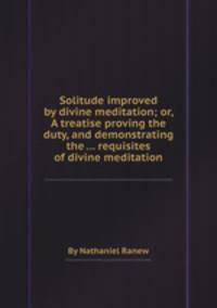 Solitude improved by divine meditation; or, A treatise proving the duty, and demonstrating the ... requisites of divine meditation