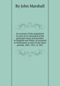 An account of the population in each of six thousand of the principal towns and parishes in England and Wales, as returned to Parliament at each of the three periods, 1801, 1811, & 1821