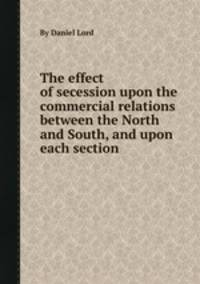 The effect of secession upon the commercial relations between the North and South, and upon each section