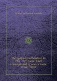 The epigrams of Martial, tr. into Engl. prose. Each accompanied by one or more verse transl