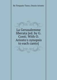 La Gerusalemme liberata [ed. by G. Conti. With O. Ariosto`s synopsis to each canto].