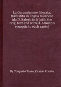 La Gerusalemme liberata, travestita in lingua milanese (da D. Balestrieri) [with the orig. text and with O. Ariosto`s synopsis to each canto].