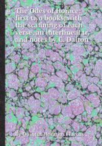 The Odes of Horace: first two books, with the scanning of each verse, an interlineal tr. and notes by C. Dalton