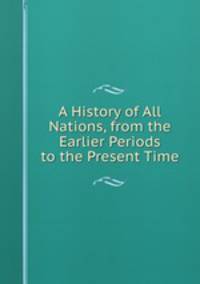 A History of All Nations, from the Earlier Periods to the Present Time