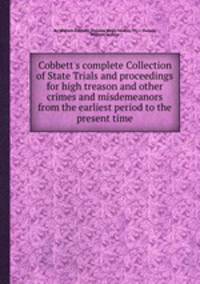 Cobbett`s complete Collection of State Trials and proceedings for high treason and other crimes and misdemeanors from the earliest period to the present time