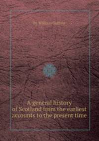 A general history of Scotland from the earliest accounts to the present time