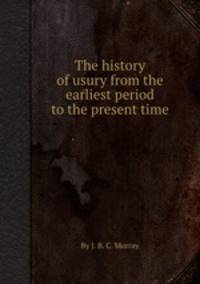 The history of usury from the earliest period to the present time