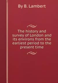 The history and survey of London and its environs from the earliest period to the present time