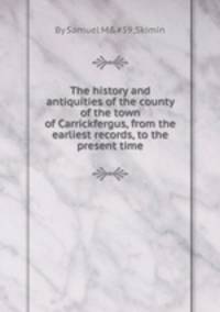 The history and antiquities of the county of the town of Carrickfergus, from the earliest records, to the present time