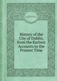 History of the City of Dublin, from the Earliest Accounts to the Present Time
