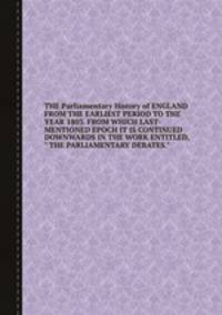 THE Parliamentary History of ENGLAND FROM THE EARLIEST PERIOD TO THE YEAR 1803. FROM WHICH LAST-MENTIONED EPOCH IT IS CONTINUED DOWNWARDS IN THE WORK ENTITLED, " THE PARLIAMENTARY DEBATES."